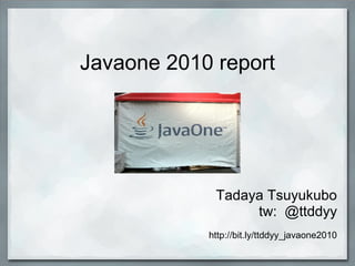 Javaone 2010 report
Tadaya Tsuyukubo
tw: @ttddyy
http://bit.ly/ttddyy_javaone2010
 