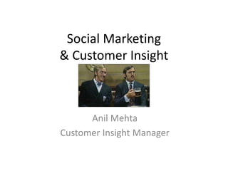 Social Marketing
& Customer Insight
Anil Mehta
Customer Insight Manager
 