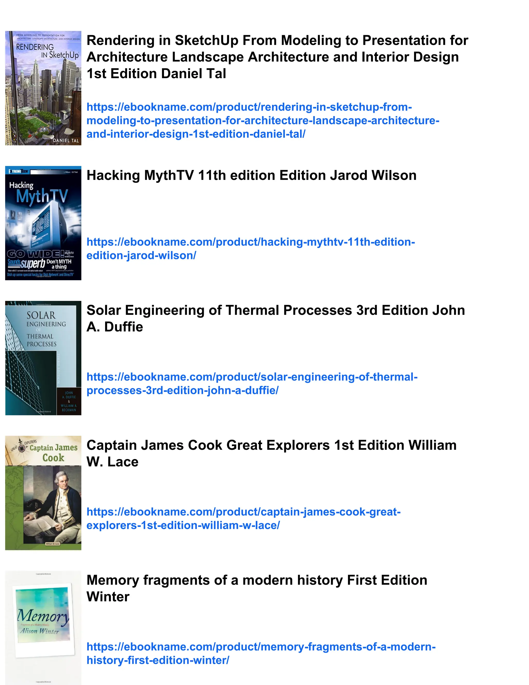 Rendering in SketchUp From Modeling to Presentation for
Architecture Landscape Architecture and Interior Design
1st Edition Daniel Tal
https://ebookname.com/product/rendering-in-sketchup-from-
modeling-to-presentation-for-architecture-landscape-architecture-
and-interior-design-1st-edition-daniel-tal/
Hacking MythTV 11th edition Edition Jarod Wilson
https://ebookname.com/product/hacking-mythtv-11th-edition-
edition-jarod-wilson/
Solar Engineering of Thermal Processes 3rd Edition John
A. Duffie
https://ebookname.com/product/solar-engineering-of-thermal-
processes-3rd-edition-john-a-duffie/
Captain James Cook Great Explorers 1st Edition William
W. Lace
https://ebookname.com/product/captain-james-cook-great-
explorers-1st-edition-william-w-lace/
Memory fragments of a modern history First Edition
Winter
https://ebookname.com/product/memory-fragments-of-a-modern-
history-first-edition-winter/
 