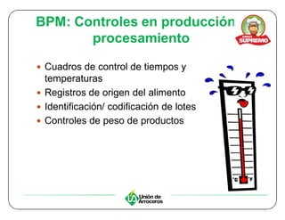 BPM: Controles en producción y
       procesamiento

y Cuadros de control de tiempos y
  temperaturas
y Registros de origen del alimento
y Identificación/ codificación de lotes
y Controles de peso de productos
 