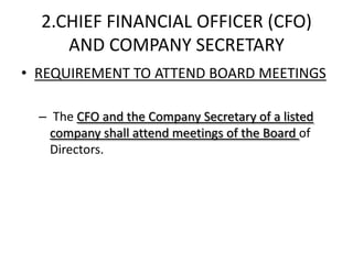 2.CHIEF FINANCIAL OFFICER (CFO)
     AND COMPANY SECRETARY
• REQUIREMENT TO ATTEND BOARD MEETINGS

  – The CFO and the Company Secretary of a listed
    company shall attend meetings of the Board of
    Directors.
 