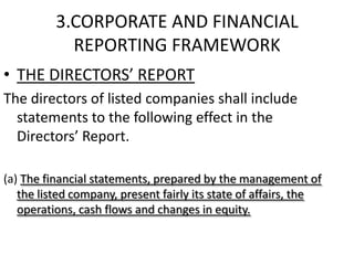 3.CORPORATE AND FINANCIAL
            REPORTING FRAMEWORK
• THE DIRECTORS’ REPORT
The directors of listed companies shall include
  statements to the following effect in the
  Directors’ Report.

(a) The financial statements, prepared by the management of
   the listed company, present fairly its state of affairs, the
   operations, cash flows and changes in equity.
 
