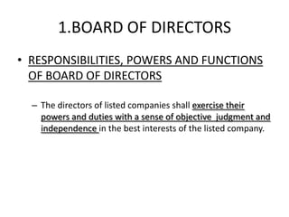 1.BOARD OF DIRECTORS
• RESPONSIBILITIES, POWERS AND FUNCTIONS
  OF BOARD OF DIRECTORS

  – The directors of listed companies shall exercise their
    powers and duties with a sense of objective judgment and
    independence in the best interests of the listed company.
 