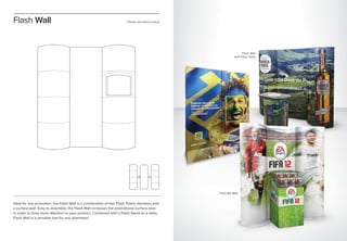 Ideal for any promotion, the Flash Wall is a combination of two Flash Totem standees and
a surface wall. Easy to assemble, the Flash Wall increases the promotional surface area
in order to draw more attention to your product. Combined with a Flash Stand as a table,
Flash Wall is a versatile tool for any promotion.
Flash Wall Please ask about sizing
Flash Wall
with Flash Table
Flash Bin Wall
 