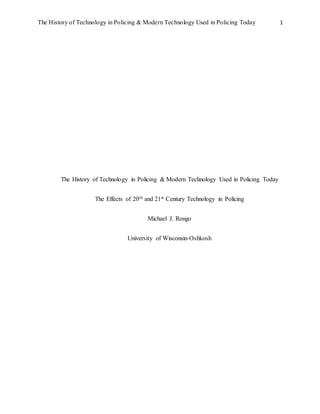 The History of Technology in Policing & Modern Technology Used in Policing Today 1
The History of Technology in Policing & Modern Technology Used in Policing Today
The Effects of 20th and 21st Century Technology in Policing
Michael J. Rongo
University of Wisconsin-Oshkosh
 