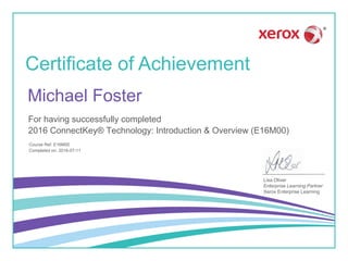 Certificate of Achievement
Lisa Oliver
Enterprise Learning Partner
Xerox Enterprise Learning
For having successfully completed
Course Ref: E16M00
2016 ConnectKey® Technology: Introduction & Overview (E16M00)
Michael Foster
Completed on: 2016-07-11
 