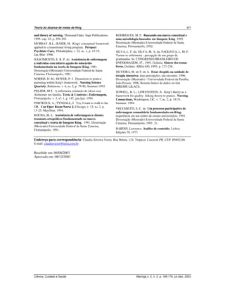 Teoria do alcance de metas de King 177
Ciência, Cuidado e Saúde Maringá,v. 2, n. 2, p. 169-176, jul./dez. 2003
and theory of nursing. Thousand Oaks: Sage Publications,
1995. cap. 22, p. 294-303.
MURRAY, R.L.; BAIER, M. King's conceptual framework
applied to a transitional living program. Perspect
Psychiatr Care, Philadelphia, v. 32, no. 1, p. 15-19,
Jan./Mar. 1996.
NASCIMENTO, E. R. P. do Assistência de enfermagem
a indivíduo com infarto agudo do miocárdio
fundamentada na teoria de Imogene King. 1991.
Dissertação (Mestrado)-Universidade Federal de Santa
Catarina, Florianópolis, 1991.
NORRIS, D. M.; HOYER, P. J. Dynamism in pratice:
parenting within King's framework. Nursing Science
Quartely, Baltimore, v. 6, no. 2, p. 79-85, Summer 1993.
PELZER, M.T. A enfermeira cuidando do idoso com
Alzheimer em família. Texto & Contexto - Enfermagem,
Florianópolis, v. 3, nº. 1, p. 147, jan./jun. 1994.
PORTEOUS, A.; TYNDALL, J. Yes, I want to walk to the
OR. Can Oper Room Nurse J, Chicago, v. 12, no. 2, p.
15-25, May/June. 1994.
ROCHA, M. L. Assistência de enfermagem a clientes
traumato-ortopédicos fundamentada no marco
conceitual e teoria de Imogene King. 1991. Dissertação
(Mestrado)-Universidade Federal de Santa Catarina,
Florianópolis, 1991.
RODRIGUES, M. F. Buscando um marco conceitual e
uma metodologia baseados em Imogene King. 1992.
Dissertação (Mestrado)-Universidade Federal de Santa
Catarina, Florianópolis, 1992.
SILVA, L. F. da; SILVA, M. A. da; PAGLIUCA, L. M. F.
Tornar-se enfermeira - percepção de um grupo de
graduandas. In: CONGRESSO BRASILEIRO DE
ENFERMAGEM, 47., 1995. Goiânia. Síntese dos temas
livres. Goiânia: ABEn-GO, 1995. p. 237-238.
SILVEIRA, M. de F. de A. Estar despido na unidade de
terapia intensiva: duas percepções, um encontro. 1996.
Dissertação (Mestrado) - Universidade Federal da Paraíba,
João Pessoa, 1996. Resumo banco de dados on-line
BIREME-LILACS.
SOWELL, R. L.; LOWENSTEIN, A. King's theory as a
framework for quality: linking theory to pratice. Nursing
Connections, Washington, DC, v. 7, no. 2, p. 19-31,
Summer. 1994.
VECCHIETTI, E. C. de Um processo participativo de
enfermagem comunitária fundamentado em King:
experiência em um centro de ensino universitário. 1991.
Dissertação (Mestrado)-Universidade Federal de Santa
Catarina, Florianópolis, 1991. 2v.
BARDIN, Lawrence. Análise de conteúdo. Lisboa:
Edições 70, 1977.
Endereço para correspondência: Claudia Silveira Vieira. Rua Bétula, 124. Tropical, Cascavel-PR. CEP: 85802240.
E-mail: claudiavictor@terra.com.br .
Recebido em: 06/08/2003
Aprovado em: 08/12/2003
 