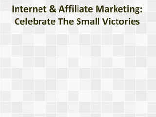 Internet & Affiliate Marketing:
 Celebrate The Small Victories
 