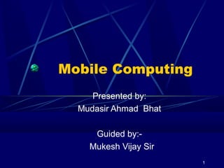 1
Mobile Computing
Presented by:
Mudasir Ahmad Bhat
Guided by:-
Mukesh Vijay Sir
 