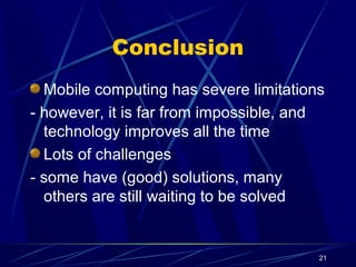 21
Conclusion
Mobile computing has severe limitations
- however, it is far from impossible, and
technology improves all the time
Lots of challenges
- some have (good) solutions, many
others are still waiting to be solved
 