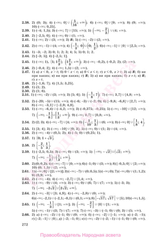 272
2.38. 2) (0; 3); 4) (− ; 0] 5
16
; + ; 6) (− ; 0] [9; + ); 8) (9; + );
10) (− ; 0,25].
2.39. 1) (−4; 1,5); 3) (− ; 7] [15; + ); 5) − −; 2
3
(4; + ).
2.40. 2) [−2,5; 0]; 4) (− ; 0) (1; + ).
2.41. 1) (− ; 2) (3; + ); 3) R; 5) (− ; −2) (2; + ).
2.42. 2) (− ; −1) (4; + ); 4) − 1
3
0 0 1
2
; ; ; 6) (− ; −1] {0} [2,5; + ).
2.43. 1) −3; −2; 3) 0; 1; 2; 3; 4; 5; 5) 0; 1; 2.
2.44. 2) [−3; 5]; 4) [−2,5; 1].
2.45. 1) (− ; 1), 1 12
3
; ; 12
3
; + ; 3) (− ; −0,2), (−0,2; 2); (2; + ).
2.46. 2) [−0,4; 2]; 4) (− ; 1,5) (2; + ).
2.47. 1) а) х 0, x t; б) 0 x t; в) 0 x t; г) х 0, x t; 3) а) R; б) ни
при каких; в) ни при каких; г) R; 5) а) ни при каких; б) х ≠ t; в) R;
г) х = t.
2.48. 2) [−1,6; 7]; 4) [1,5; 3,25].
2.49. 1) (1; 2).
2.50. 2) (1; 6).
2.51. 1) (− ; −2) (3; + ); 3) [5; 6]; 5) − 1
8
7; ; 7) (− ; 3,7] [4,8; + ).
2.52. 2) (−20; −5) (15; + ); 4) (−6; −3) (−2; 0); 6) [−9,8; −6,8] [2,7; + );
8) (− ; −3,1] [−2,9; 4,8].
2.53. 1) (− ; −6,4) (−4,2; + ); 3) (−0,375; −0,25); 5) (− ; −10] [12; + );
7) − − +; ;1
8
1
3
; 9) (− ; 0,7] [0,8; + ).
2.54. 2) (2; 3); 4) (− ; −7] [4; + ); 6) − 1
10
1
3
; (6; + ); 8) (− ; 0] 1
8
4; .⎡
⎣⎢
⎤
⎦⎥
2.55. 1) [3; 4]; 3) (− ; −10] [0; 3]; 5) (− ; 0) (1; 3) (4; + ).
2.56. 2) (− ; −4) (0,5; 2); 4) (−5; 0) (0,25; 1).
2.57. 1) 0 1 3; + .
2.58. 2) −⎡
⎣⎢
⎤
⎦⎥
2
5
1
3
; .
2.59. 1) (−2,5; 0,5); 3) (− ; 0) (3; + ); 5) − − +; ; ;2 2
7) − − +; ; .1
2
1
3
2.60. 2) (0; 0,2); 4) (− ; −7] [0; + ); 6) (−1; 0) (3; + ); 8) [−0,5; 0] [2; + );
10) (0; 1,5) (2; + ).
2.61. 1) (− ; 0] [2; + )]; 3) (− ; −7) (0; 0,5); 5) (− ; 0); 7) (− ; 0) (1; 1,2);
9) (0,9; + ).
2.62. 2) (− ; −4); 4) (− ; −2,7] [1,4; + ).
2.63. 1) (− ; −9) (4; + ); 3) (− ; 0) (6; 7) (7; + ); 5) (−3; 3);
7) − − +; ;2 2 2 2 .
2.64. 2) (− ; −3] [3; 4,9]; 4) (− ; −2,8) (0; + );
6)(− ;−2,1) (−2,1;−0,1) (0,1;+ );8) − 17 17; {5};10)(− ;1,5].
2.65. 1) − −; 1
3
[1; + ]; 3) − −; 2
7
{0} [1; + );
5) (− ; −1) (3; 7) (7; + ); 7) (− ; −3) (−1; 0) (0; 3) (5; + ).
2.66. 2) а) (− ; −2) (−1; 0) (0; + ); б) (− ; −2] [−1; + ); в) (−2; −1);
г) [−2; −1] {0}; д) {−2; −1; 0}; е) (− ; −2) (−2; −1) (−1; 0) (0; + ).
Правообладатель Народная асвета
Народная
асвета
 