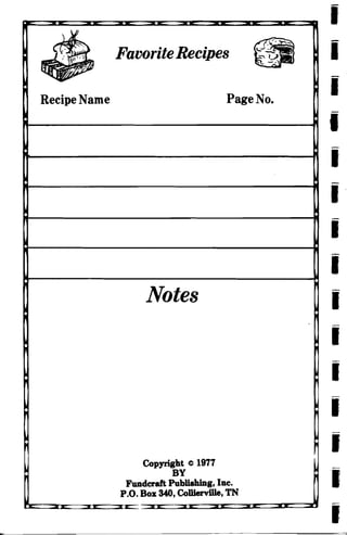 1$Recipe Name
~
' ~
FavoriteRecipes 1.;.-' -
=V '
-.'
Page No.
Notes
Copyright © 1977
BY
Funderaft Publishing, Inc.
P.O. Box 340, Collierville, TN
~
I:

I

I

I

I'

I

I

I

I
I
I
I
I
I
I
 