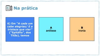 Na prática
6) Em “A cada um
cabe alegrias/ E a
tristeza que vier”
(“Epitáfio”, dos
Titãs), temos
 
