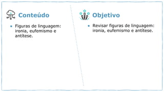 ● Figuras de linguagem:
ironia, eufemismo e
antítese.
● Revisar figuras de linguagem:
ironia, eufemismo e antítese.
Conteúdo Objetivo
 