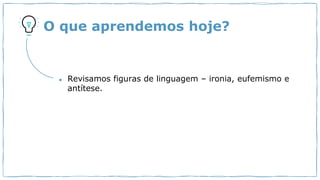 O que aprendemos hoje?
● Revisamos figuras de linguagem – ironia, eufemismo e
antítese.
 