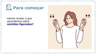 Para começar
Vamos revisar o que
aprendemos sobre
sentidos figurados?
 