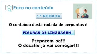 Foco no conteúdo
O conteúdo desta rodada de perguntas é
1ª RODADA
FIGURAS DE LINGUAGEM!
 