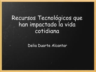 Recursos Tecnológicos que
han impactado la vida
cotidiana
Delia Duarte Alcantar
 