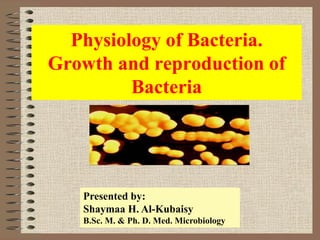 Physiology of Bacteria.
Growth and reproduction of
Bacteria
Presented by:
Shaymaa H. Al-Kubaisy
B.Sc. M. & Ph. D. Med. Microbiology
 