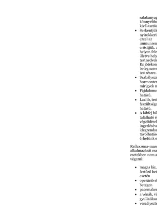 salakanyag
könnyebbe
kiválasztód
• Serkentjük
nyirokkerin
ezzel az
immunren
erősítjük. A
helyen fele
illetve hely
testnedvek
Ez jótékony
beteg szerv
testrészre.
• Szabályozz
hormonter
mirigyek m
• Fájdalomcs
hatású.
• Lazító, test
feszültsége
hatású.
• A lábfej bő
található ér
végződések
ingerléséve
idegrendsz
távolhatáso
érhetünk e
Reflexzóna-mass
alkalmazását csa
esetekben nem a
végezni:
• magas láz,
fertőző bet
esetén
• operáció el
betegen
• pacemaker
• a vénák, vis
gyulladása
• veszélyezte
 