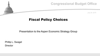 Congressional Budget Office
Presentation to the Aspen Economic Strategy Group
July 29, 2019
Phillip L. Swagel
Director
Fiscal Policy Choices
 