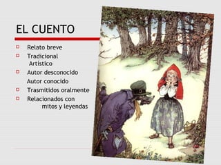 EL CUENTO
 Relato breve
 Tradicional
Artístico
 Autor desconocido
Autor conocido
 Trasmitidos oralmente
 Relacionados con
mitos y leyendas
 
