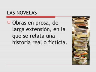 LAS NOVELAS
 Obras en prosa, de
larga extensión, en la
que se relata una
historia real o ficticia.
 