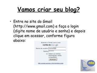 Vamos criar seu blog? Entre no site do Gmail (http://www.gmail.com) e faça o login (digite nome de usuário e senha) e depois clique em acessar, conforme figura abaixo: 
