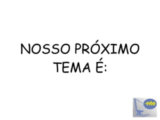 NOSSO PRÓXIMO TEMA É: 