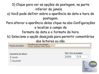 3) Clique para ver as opções de postagem, na parte inferior da janela  a) Você pode definir sobre a aparência da data e hora de postagem. Para alterar a aparência delas clique na aba Configurações e localize o campo de formato de data e o formato da hora. b) Selecione a opção desejada para permitir comentários dos leitores ou não. 
