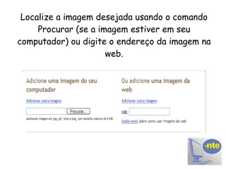 Localize a imagem desejada usando o comando Procurar (se a imagem estiver em seu computador) ou digite o endereço da imagem na web. 