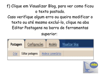 f) Clique em Visualizar Blog, para ver como ficou o texto postado. Caso verifique algum erro ou queira modificar o texto ou até mesmo excluí-lo, clique na aba Editar Postagens na barra de ferramentas superior :   