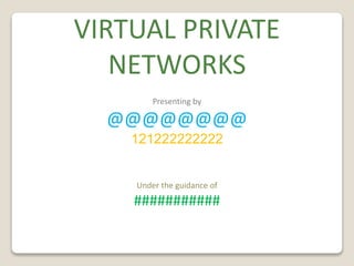 VIRTUAL PRIVATE
NETWORKS
Presenting by
@@@@@@@@
121222222222
Under the guidance of
###########
 