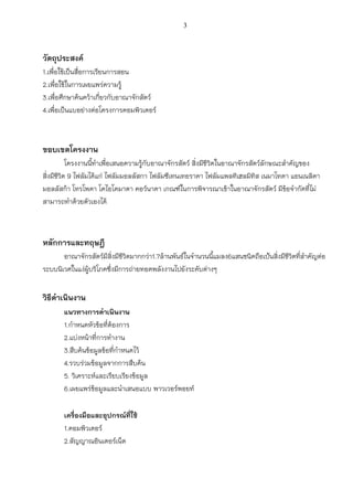 3
วัตถุประสงค์
1.เพื่อใช้เป็นสื่อการเรียนการสอน
2.เพื่อใช้ในการเผยแพร่ความรู้
3.เพื่อศึกษาค้นคว้าเกี่ยวกับอาณาจักสัตว์
4.เพื่อเป็นแบอย่างต่อโครงการคอมพิวเตอร์
ขอบเขตโครงงาน
โครงงานนี้ท้าเพื่อเสนอความรู้กับอาณาจักรสัตว์ สิ่งมีชีวิตในอาณาจักรสัตว์ลักษณะส้าคัญของ
สิ่งมีชีวิต 9 ไฟลัมได้แก่ ไฟลัมมอลลัสกา ไฟลัมซีเทนเทอราดา ไฟลัมแพลทิเฮลมิทิส เนมาโทดา แอนเนลิดา
มอลลัสก้า โทรโพดา โคไอโดมาตา คอว์นาดา เกณฑ์ในการพิจารณาเข้าในอาณาจักรสัตว์ มีข้อจ้ากัดที่ไม่
สามารถท้าด้วยตัวเองได้
หลักการและทฤษฎี
อาณาจักรสัตว์มีสิ่งมีชีวิตมากกว่า1.7ล้านพันธ์ในจ้านวนนี้แมลง6แสนชนิดถือเป้นสิ่งมีชีวิตที่ส้าคัญต่อ
ระบบนิเวศในแง่ผู้บริโภคซึ่งมีการถ่ายทอดพลังงานไปยังระดับต่างๆ
วิธีดาเนินงาน
แนวทางการดาเนินงาน
1.ก้าหนดหัวข้อที่ต้องการ
2.แบ่งหน้าที่การท้างาน
3.สืบค้นข้อมูลข้อที่ก้าหนดไว้
4.รวบร่วมข้อมูลจากการสืบค้น
5. วิเคราะห์และเรียบเรียงข้อมูล
6.เผยแพร่ข้อมูลและน้าเสนอแบบ พาวเวอร์พอยท์
เครื่องมือและอุปกรณ์ที่ใช้
1.คอมพิวเตอร์
2.สัญญาณอินเตอร์เน็ต
 