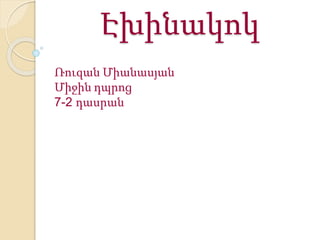 Էխինակոկ
Ռուզան Միանասյան
Միջին դպրոց
7-2 դասրան
 