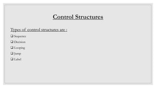 Control Structures
Types of control structures are :
 Sequence
 Decision
 Looping
 Jump
 Label
 