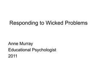 Responding to Wicked Problems
Anne Murray
Educational Psychologist
2011
 