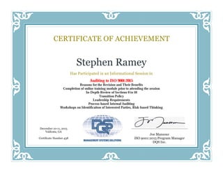 Stephen Ramey
Has Participated in an Informational Session in
Auditing to ISO 9001:2015
Reasons for the Revision and Their Benefits
Completion of online training module prior to attending the session
In-Depth Review of Sections 0 to 10
Transition Policy
Leadership Requirements
Process-based Internal Auditing
Workshops on Identificaiton of Interested Parties, Risk-based Thinking
CERTIFICATE OF ACHIEVEMENT
Joe Mansour
ISO 9001:2015 Program Manager
DQS Inc.
December 10-11, 2015
Valdosta, GA
Certificate Number 438
 