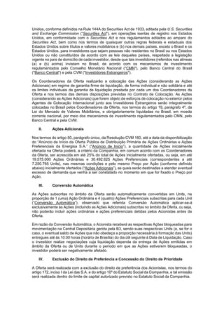 JUR_SP - 50624782v1 - 10865002.525486
Unidos, conforme definidos na Rule 144A do Securities Act de 1933, editada pela U.S. Securities
and Exchange Commission (“Securities Act”), em operações isentas de registro nos Estados
Unidos, em conformidade com o Securities Act e nos regulamentos editados ao amparo do
Securities Act, bem como nos termos de quaisquer outras regras federais e estaduais dos
Estados Unidos sobre títulos e valores mobiliários e (b) nos demais países, exceto o Brasil e os
Estados Unidos, para investidores que sejam pessoas não residentes no Brasil ou nos Estados
Unidos ou não constituídos de acordo com as leis daqueles países, respeitada a legislação
vigente no país de domicílio de cada investidor, desde que tais investidores (referidos nas alíneas
(a) e (b) acima) invistam no Brasil, de acordo com os mecanismos de investimento
regulamentados pelo Conselho Monetário Nacional ("CMN"), pelo Banco Central do Brasil
("Banco Central") e pela CVM ("Investidores Estrangeiros").
Os Coordenadores da Oferta realizarão a colocação das Ações (considerando as Ações
Adicionais) em regime de garantia firme de liquidação, de forma individual e não solidária e até
os limites individuais da garantia de liquidação prestada por cada um dos Coordenadores da
Oferta e nos termos das demais disposições previstas no Contrato de Colocação. As Ações
(considerando as Ações Adicionais) que forem objeto de esforços de colocação no exterior pelos
Agentes de Colocação Internacional junto aos Investidores Estrangeiros serão integralmente
colocadas no Brasil pelos Coordenadores da Oferta, nos termos do artigo 19, parágrafo 4º, da
Lei do Mercado de Valores Mobiliários, e obrigatoriamente liquidadas no Brasil, em moeda
corrente nacional, por meio dos mecanismos de investimento regulamentados pelo CMN, pelo
Banco Central e pela CVM.
II. Ações Adicionais
Nos termos do artigo 50, parágrafo único, da Resolução CVM 160, até a data da disponibilização
do “Anúncio de Início da Oferta Pública de Distribuição Primária de Ações Ordinárias e Ações
Preferenciais da Energisa S.A.” (“Anúncio de Início”), a quantidade de Ações inicialmente
ofertada na Oferta poderá, a critério da Companhia, em comum acordo com os Coordenadores
da Oferta, ser acrescida em até 25% do total de Ações inicialmente ofertadas, ou seja, em até
19.575.000 Ações Ordinárias e 30.492.625 Ações Preferenciais (correspondentes a até
7.250.765 Units), nas mesmas condições e pelo mesmo Preço por Ação (conforme definido
abaixo) inicialmente ofertados (“Ações Adicionais”), as quais serão destinadas a atender eventual
excesso de demanda que venha a ser constatado no momento em que for fixado o Preço por
Ação.
III. Conversão Automática
As Ações subscritas no âmbito da Oferta serão automaticamente convertidas em Units, na
proporção de 1 (uma) Ação Ordinária e 4 (quatro) Ações Preferenciais subscritas para cada Unit
(“Conversão Automática”), observado que referida Conversão Automática aplicar-se-á
exclusivamente às Ações (incluindo as Ações Adicionais) subscritas no âmbito da Oferta, ou seja,
não poderão incluir ações ordinárias e ações preferenciais detidas pelos Acionistas antes da
Oferta.
Em razão da Conversão Automática, o Acionista receberá as respectivas Ações bloqueadas para
movimentação na Central Depositária gerida pela B3, sendo suas respectivas Units (e, se for o
caso, o eventual saldo de Ações que não obedeça a proporção necessária à formação das Units)
entregues até às 10:00 horas (horário de Brasília) do dia útil seguinte à Data de Liquidação. Caso
o investidor realize negociações cuja liquidação dependa da entrega de Ações emitidas em
âmbito da Oferta ou de Units durante o período em que as Ações estiverem bloqueadas, o
investidor poderá ser negativamente afetado.
IV. Exclusão do Direito de Preferência e Concessão do Direito de Prioridade
A Oferta será realizada com a exclusão do direito de preferência dos Acionistas, nos termos do
artigo 172, inciso I da Lei das S.A. e do artigo 10º do Estatuto Social da Companhia, e tal emissão
será realizada dentro do limite de capital autorizado previsto no Estatuto Social da Companhia.
 