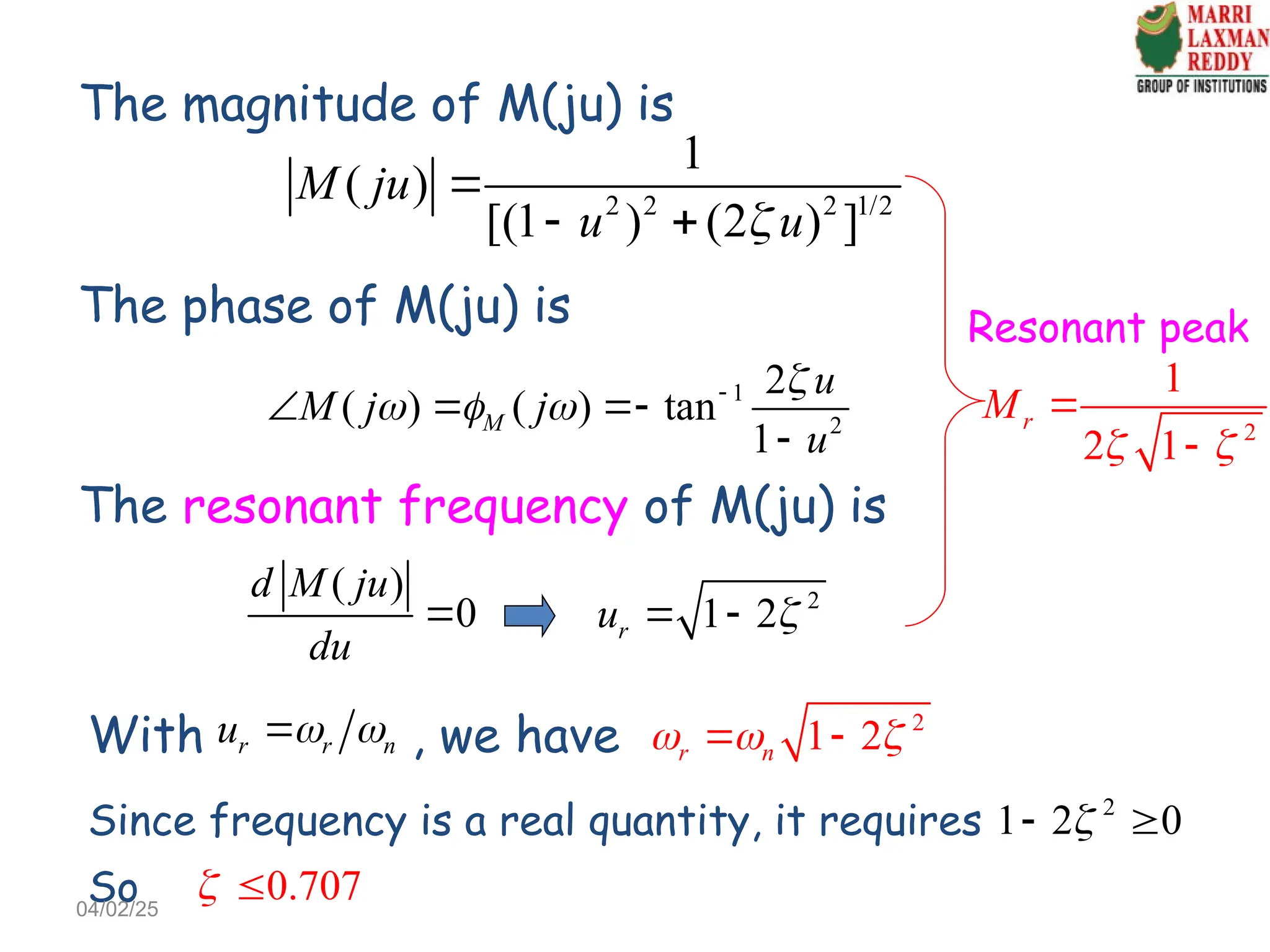 The magnitude of M(ju) is
2 2 2 1/2
1
( )
[(1 ) (2 ) ]
M ju
u u


 
The phase of M(ju) is
1
2
2
( ) ( ) tan
1
M
u
M j j
u

   
  

The resonant frequency of M(ju) is
( )
0
d M ju
du
 2
1 2
r
u 
 
With , we have
r r n
u  
 2
1 2
r n
  
 
Since frequency is a real quantity, it requires 2
1 2 0

 
So 0.707
 
2
1
2 1
r
M
 


Resonant peak
04/02/25
 