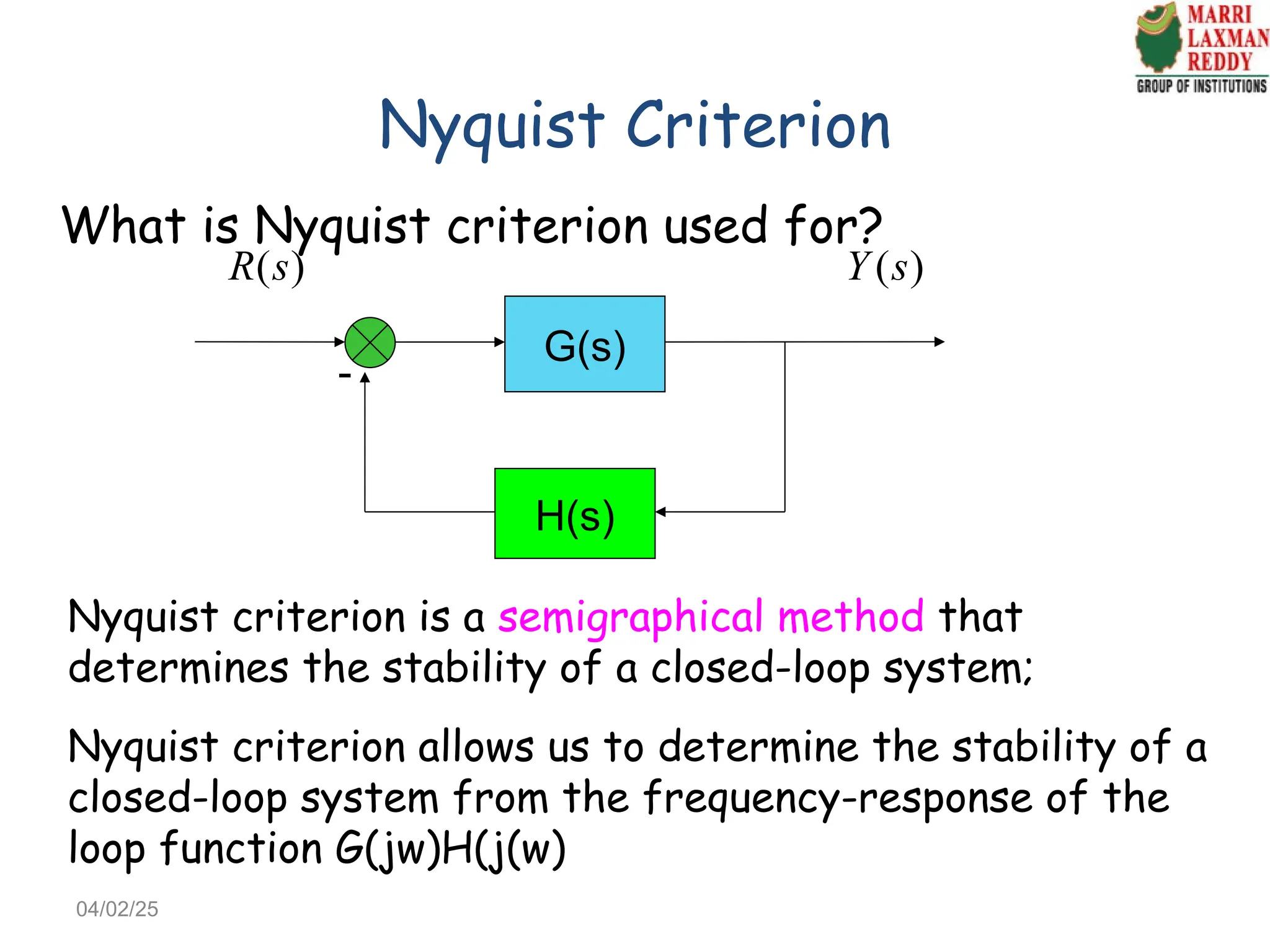 Nyquist Criterion
What is Nyquist criterion used for?
G(s)
H(s)

( )
R s ( )
Y s
Nyquist criterion is a semigraphical method that
determines the stability of a closed-loop system;
Nyquist criterion allows us to determine the stability of a
closed-loop system from the frequency-response of the
loop function G(jw)H(j(w)
04/02/25
 