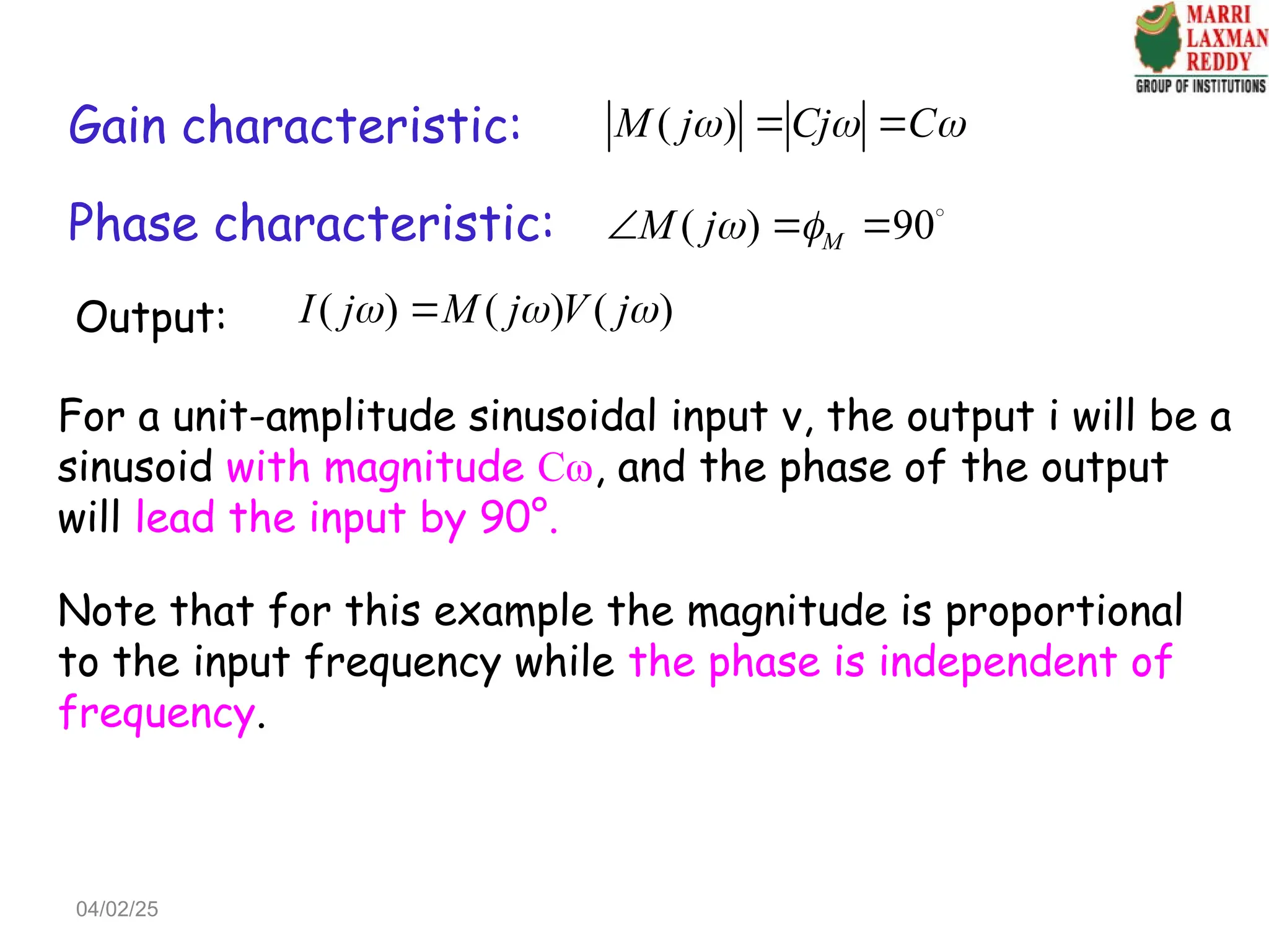 ( )
M j Cj C
  
 
( ) 90
M
M j 
   
( ) ( ) ( )
I j M j V j
  

Gain characteristic:
Phase characteristic:
For a unit-amplitude sinusoidal input v, the output i will be a
sinusoid with magnitude Cω, and the phase of the output
will lead the input by 90°.
Note that for this example the magnitude is proportional
to the input frequency while the phase is independent of
frequency.
Output:
04/02/25
 