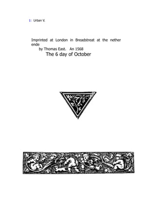 1: Urban V.
Imprinted at London in Breadstreat at the nether
ende
by Thomas East. An 1568
The 6 day of October
 