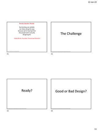 12-Jan-22
11
Iterate, Iterate, Iterate
By iterating, we validate
our ideas along the way
because we’re hearing from
the people we’re actually
designing for.
-Gaby Brink, Founder, Tomorrow Partners
Source: The Field Guide to Human Centered Design by IDEO.org
The Challenge
Source: Engineering Innovation and Design by Blade Kotelly and Joel Schindall on MIT OpenCourseWare
Ready?
Source: Engineering Innovation and Design by Blade Kotelly and Joel Schindall on MIT OpenCourseWare
Good or Bad Design?
Source: Engineering Innovation and Design by Blade Kotelly and Joel Schindall on MIT OpenCourseWare
41 42
43 44
 