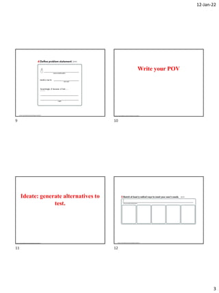 12-Jan-22
3
Source: Hasso Plattner Institute of Design at Stanford
Write your POV
Source: Hasso Plattner Institute of Design at Stanford
Ideate: generate alternatives to
test.
Source: Hasso Plattner Institute of Design at Stanford
Source: Hasso Plattner Institute of Design at Stanford
9 10
11 12
 