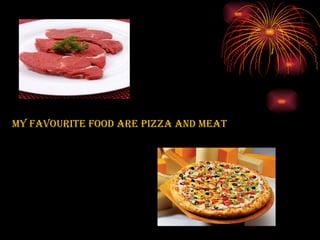 My favourite food are pizza and meat   