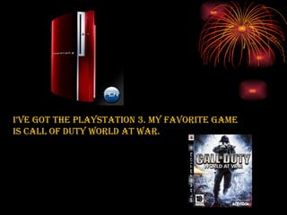 I’ve got the playstation 3. My favorite game is Call of Duty World at war. 