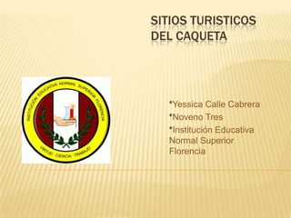 SITIOS TURISTICOS DEL CAQUETA *YessicaCalle Cabrera *Noveno Tres *Institución Educativa Normal Superior Florencia 