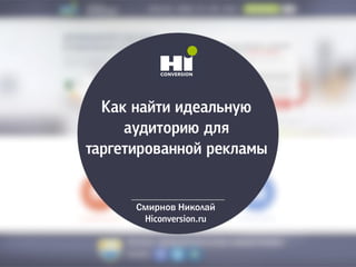 Как найти идеальную
аудиторию для
таргетированной рекламы
Смирнов Николай
Hiconversion.ru
 