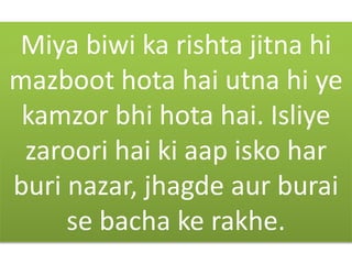 Miya biwi ka rishta jitna hi
mazboot hota hai utna hi ye
kamzor bhi hota hai. Isliye
zaroori hai ki aap isko har
buri nazar, jhagde aur burai
se bacha ke rakhe.
 